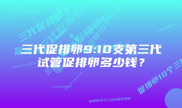 三代促排卵9:10支第三代试管促排卵多少钱？