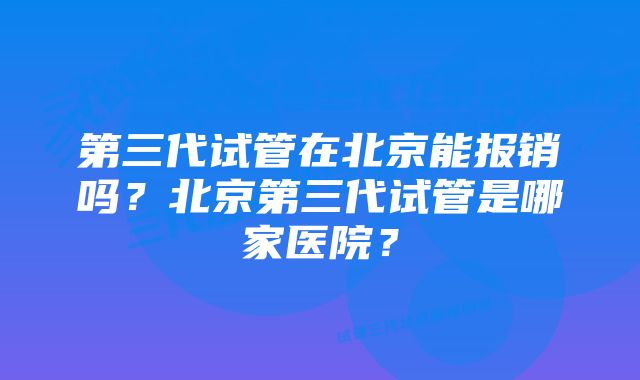 第三代试管在北京能报销吗？北京第三代试管是哪家医院？