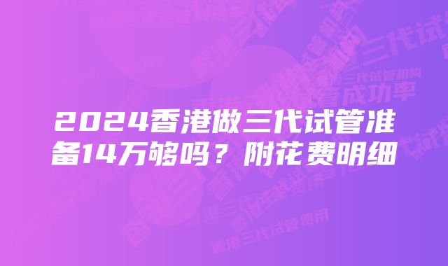 2024香港做三代试管准备14万够吗？附花费明细