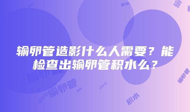 输卵管造影什么人需要？能检查出输卵管积水么？