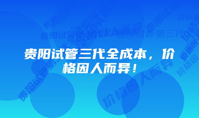 贵阳试管三代全成本，价格因人而异！