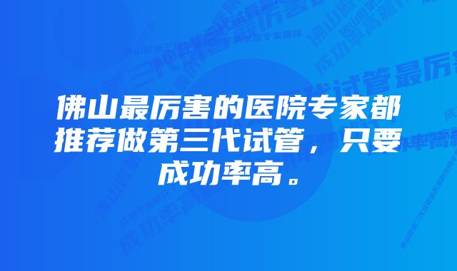 佛山最厉害的医院专家都推荐做第三代试管，只要成功率高。