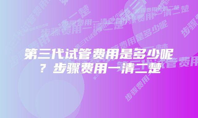 第三代试管费用是多少呢？步骤费用一清二楚