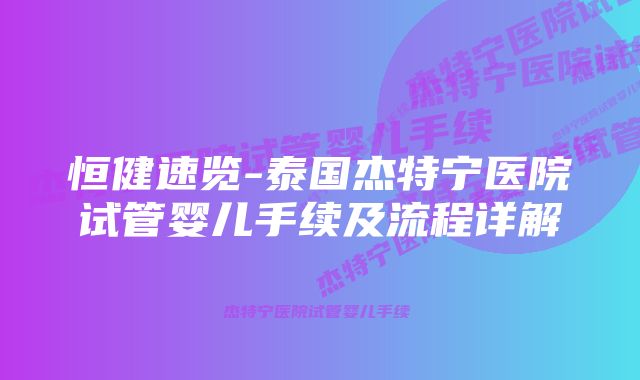 恒健速览-泰国杰特宁医院试管婴儿手续及流程详解