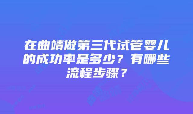 在曲靖做第三代试管婴儿的成功率是多少？有哪些流程步骤？