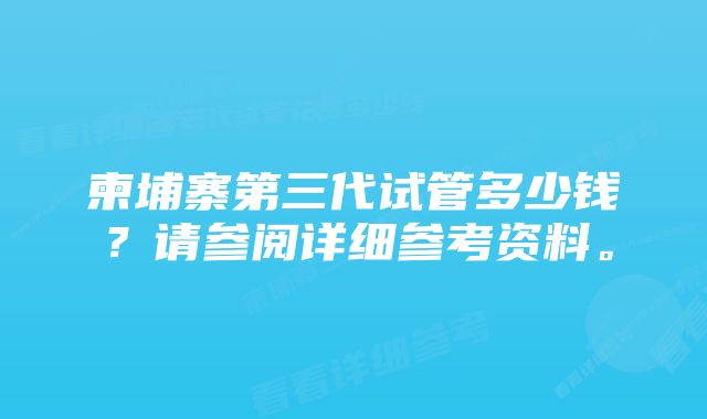 柬埔寨第三代试管多少钱？请参阅详细参考资料。