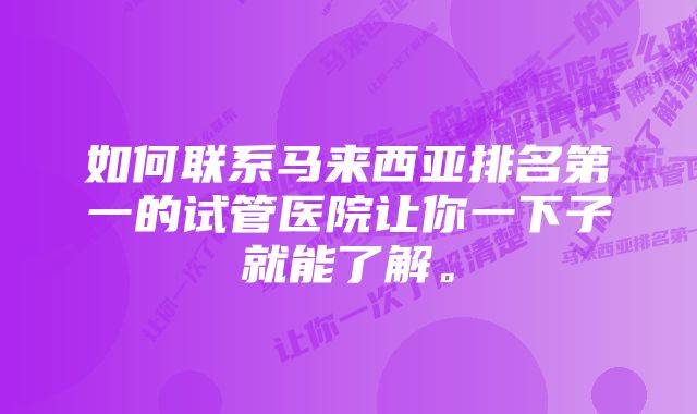 如何联系马来西亚排名第一的试管医院让你一下子就能了解。