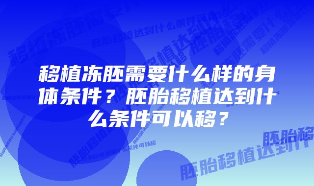 移植冻胚需要什么样的身体条件？胚胎移植达到什么条件可以移？