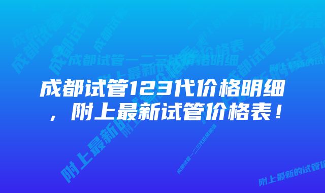 成都试管123代价格明细，附上最新试管价格表！