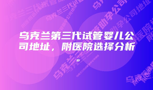 乌克兰第三代试管婴儿公司地址，附医院选择分析。