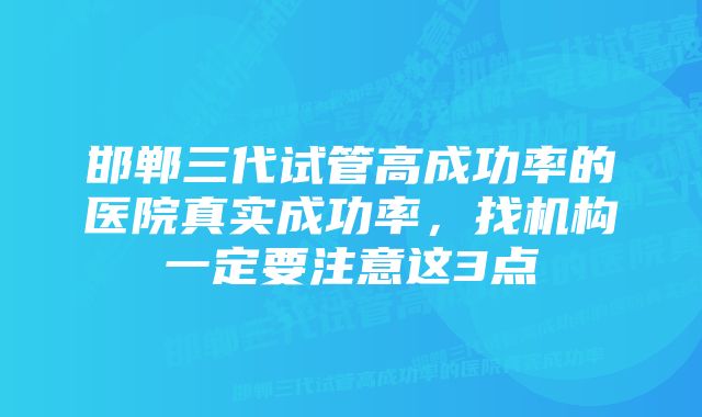 邯郸三代试管高成功率的医院真实成功率，找机构一定要注意这3点