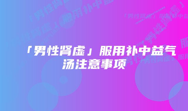 「男性肾虚」服用补中益气汤注意事项