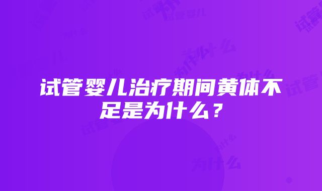 试管婴儿治疗期间黄体不足是为什么？