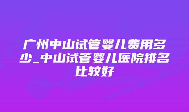 广州中山试管婴儿费用多少_中山试管婴儿医院排名比较好