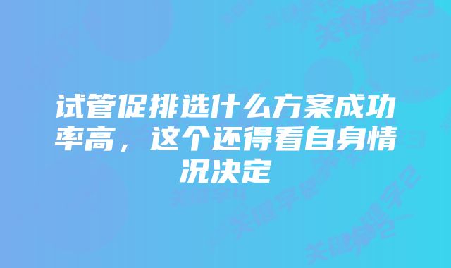 试管促排选什么方案成功率高，这个还得看自身情况决定