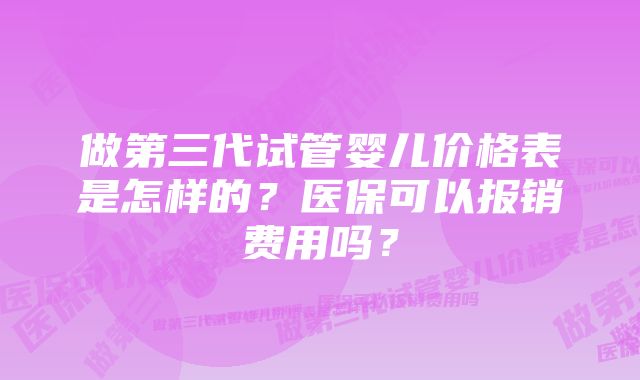 做第三代试管婴儿价格表是怎样的？医保可以报销费用吗？