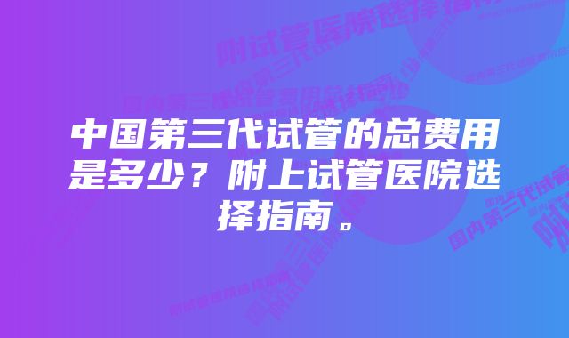 中国第三代试管的总费用是多少？附上试管医院选择指南。