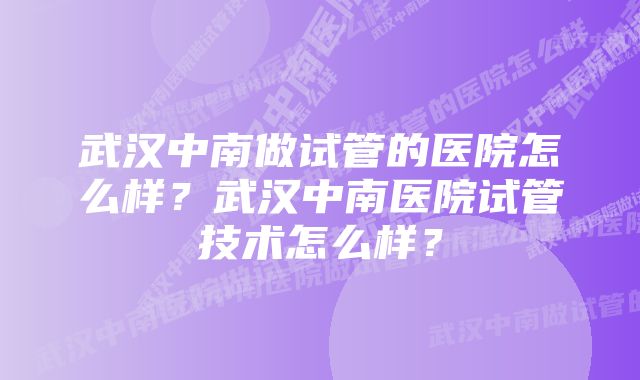 武汉中南做试管的医院怎么样？武汉中南医院试管技术怎么样？