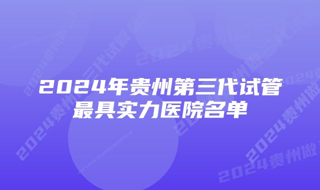 2024年贵州第三代试管最具实力医院名单