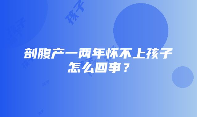 剖腹产一两年怀不上孩子怎么回事？