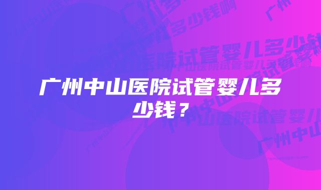 广州中山医院试管婴儿多少钱？