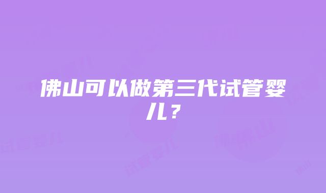 佛山可以做第三代试管婴儿？