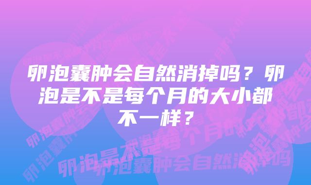 卵泡囊肿会自然消掉吗？卵泡是不是每个月的大小都不一样？