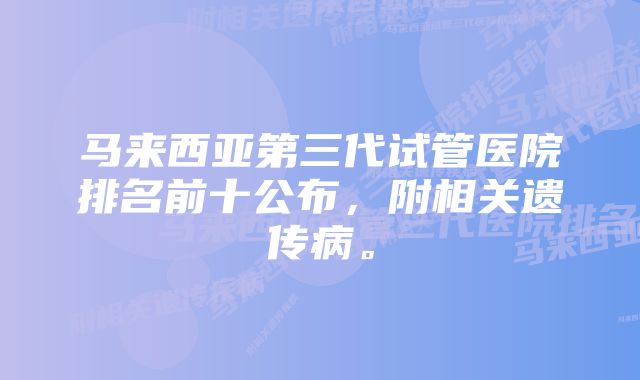 马来西亚第三代试管医院排名前十公布，附相关遗传病。