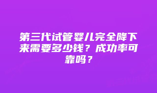 第三代试管婴儿完全降下来需要多少钱？成功率可靠吗？