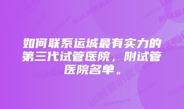 如何联系运城最有实力的第三代试管医院，附试管医院名单。