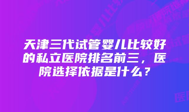 天津三代试管婴儿比较好的私立医院排名前三，医院选择依据是什么？