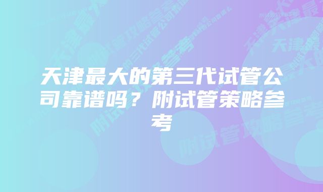 天津最大的第三代试管公司靠谱吗？附试管策略参考