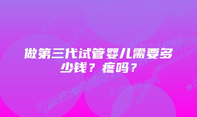 做第三代试管婴儿需要多少钱？疼吗？