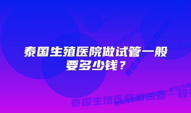 泰国生殖医院做试管一般要多少钱？