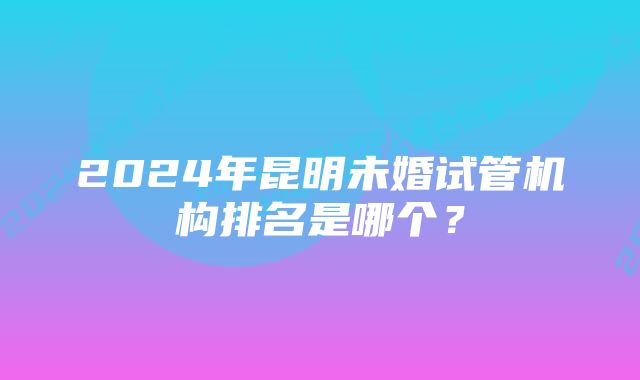 2024年昆明未婚试管机构排名是哪个？