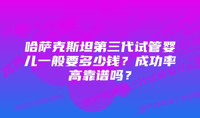 哈萨克斯坦第三代试管婴儿一般要多少钱？成功率高靠谱吗？