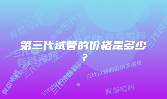 第三代试管的价格是多少？