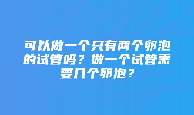 可以做一个只有两个卵泡的试管吗？做一个试管需要几个卵泡？