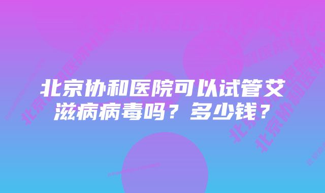 北京协和医院可以试管艾滋病病毒吗？多少钱？