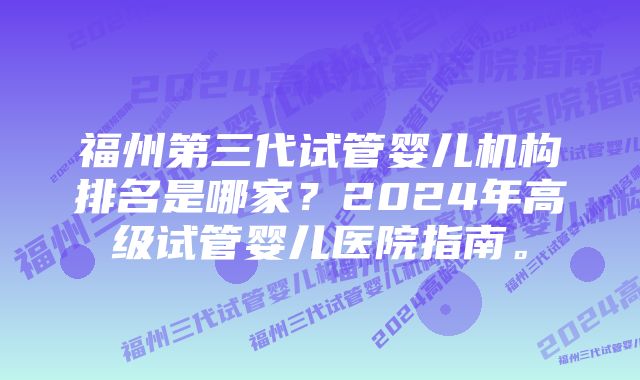 福州第三代试管婴儿机构排名是哪家？2024年高级试管婴儿医院指南。