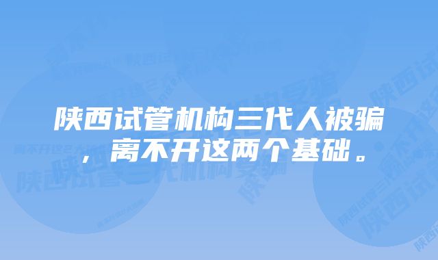 陕西试管机构三代人被骗，离不开这两个基础。