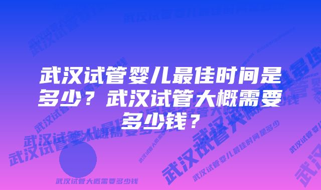 武汉试管婴儿最佳时间是多少？武汉试管大概需要多少钱？