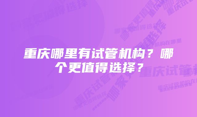 重庆哪里有试管机构？哪个更值得选择？