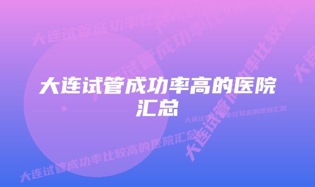 大连试管成功率高的医院汇总