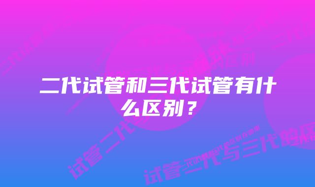 二代试管和三代试管有什么区别？