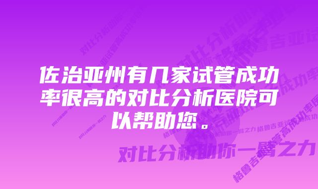 佐治亚州有几家试管成功率很高的对比分析医院可以帮助您。