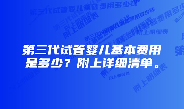 第三代试管婴儿基本费用是多少？附上详细清单。