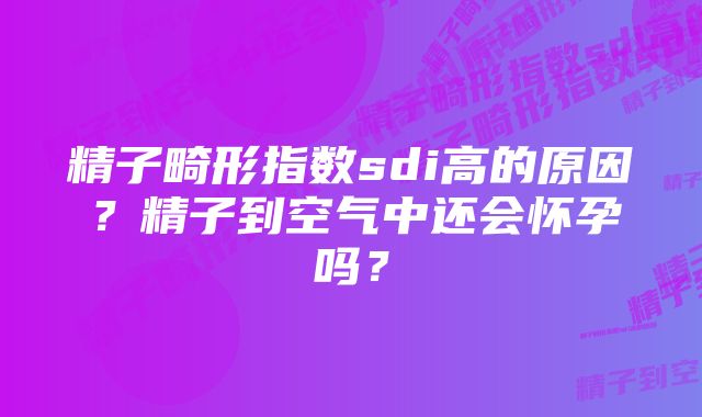 精子畸形指数sdi高的原因？精子到空气中还会怀孕吗？