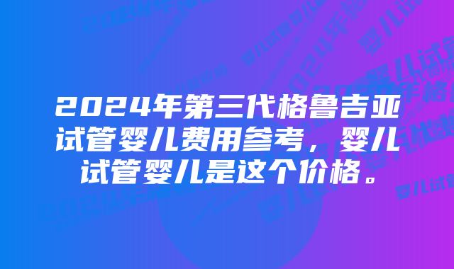 2024年第三代格鲁吉亚试管婴儿费用参考，婴儿试管婴儿是这个价格。