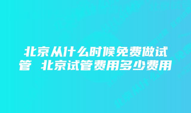 北京从什么时候免费做试管 北京试管费用多少费用